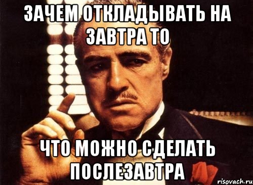 Зачем откладывать на завтра то Что можно сделать послезавтра, Мем крестный отец