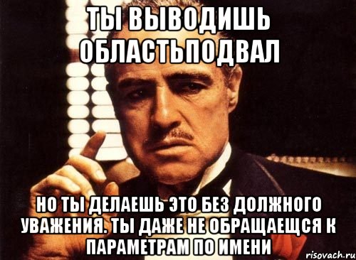 ты выводишь ОбластьПодвал но ты делаешь это без должного уважения. ты даже не обращаещся к параметрам по имени, Мем крестный отец