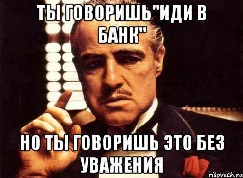 ты говоришь"Иди в банк" но ты говоришь это без уважения, Мем крестный отец