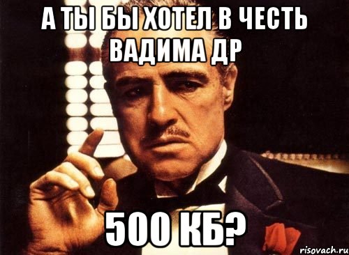 А ты бы хотел в честь Вадима ДР 500 КБ?, Мем крестный отец