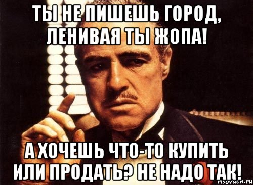 Ты не пишешь город, ленивая ты жопа! А хочешь что-то купить или продать? Не надо так!, Мем крестный отец