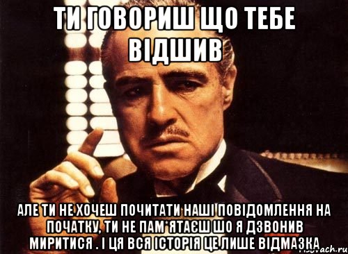 ти говориш що тебе відшив але ти не хочеш почитати наші повідомлення на початку, ти не пам*ятаєш шо я дзвонив миритися . і ця вся історія це лише відмазка, Мем крестный отец