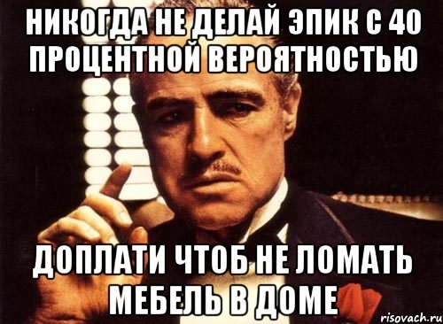 Никогда НЕ делай эпик с 40 процентной вероятностью Доплати чтоб не ломать мебель в доме, Мем крестный отец