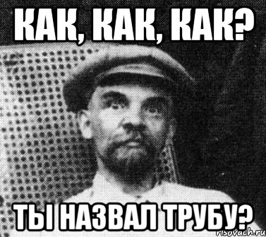 КАК, КАК, КАК? ты назвал трубу?, Мем   Ленин удивлен