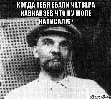 Когда тебя ебали четвера кавкавзев Что ну жопе написали? , Мем   Ленин удивлен