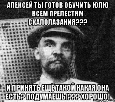 Алексей ты готов обучить Юлю всем Прелестям скалолазания??? И принять ещё такой какая она есть? Подумаешь!??? Хорошо!, Мем   Ленин удивлен