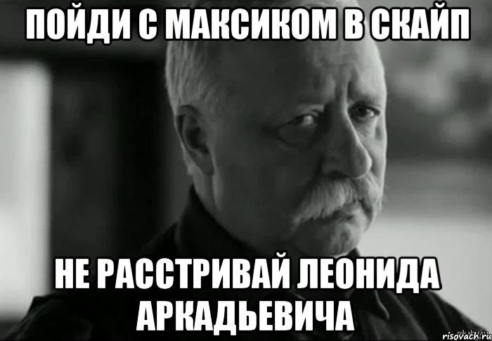 пойди с максиком в скайп не расстривай леонида аркадьевича, Мем Не расстраивай Леонида Аркадьевича