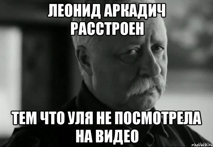 леонид аркадич расстроен тем что уля не посмотрела на видео, Мем Не расстраивай Леонида Аркадьевича