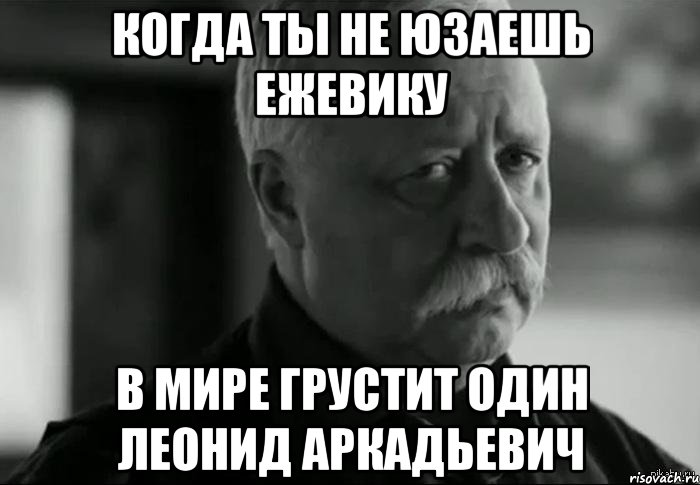 Когда ты не юзаешь ежевику В мире грустит один Леонид Аркадьевич, Мем Не расстраивай Леонида Аркадьевича