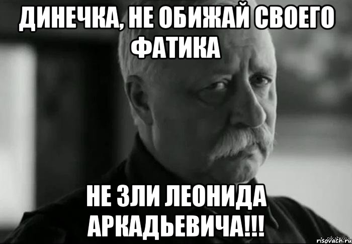 Динечка, не обижай своего Фатика Не зли Леонида Аркадьевича!!!, Мем Не расстраивай Леонида Аркадьевича