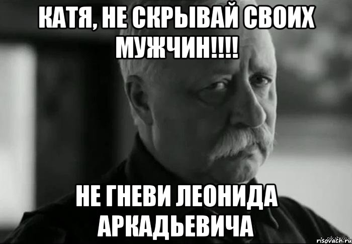 Катя, не скрывай своих мужчин!!!! Не гневи Леонида Аркадьевича, Мем Не расстраивай Леонида Аркадьевича