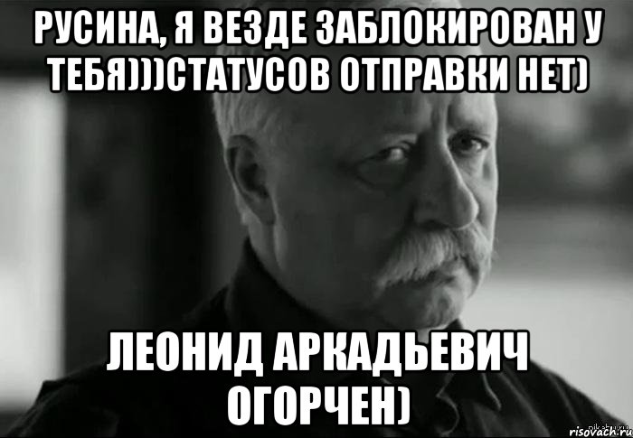 Русина, я везде заблокирован у тебя)))статусов отправки нет) Леонид Аркадьевич огорчен), Мем Не расстраивай Леонида Аркадьевича