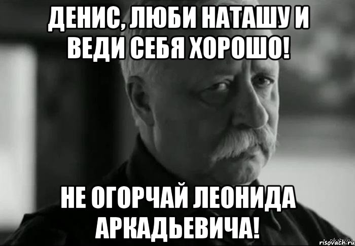 Денис, Люби Наташу и веди себя хорошо! Не огорчай Леонида Аркадьевича!, Мем Не расстраивай Леонида Аркадьевича