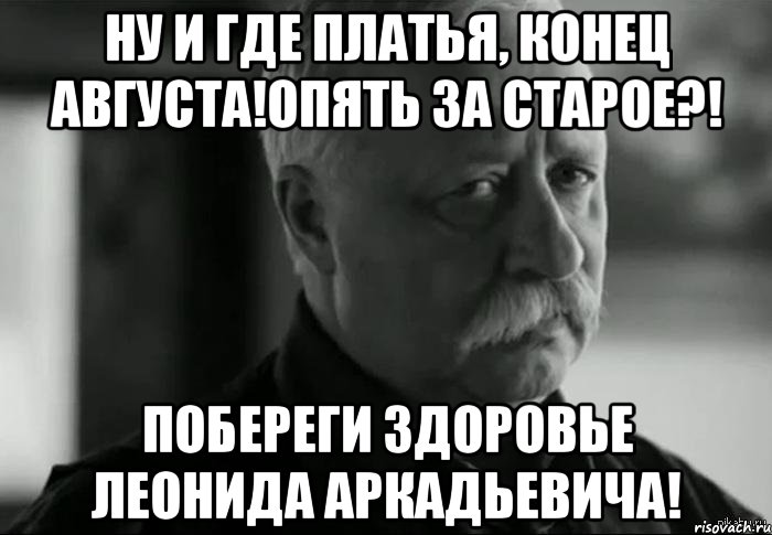 Ну и где платья, конец августа!Опять за старое?! Побереги здоровье Леонида Аркадьевича!, Мем Не расстраивай Леонида Аркадьевича