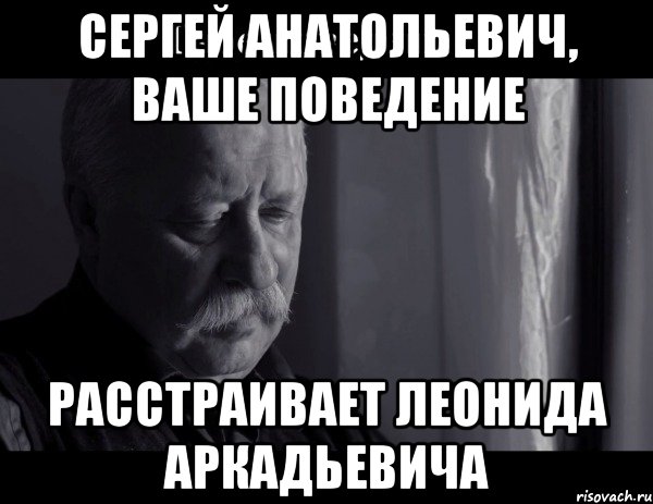 Сергей Анатольевич, Ваше поведение расстраивает Леонида Аркадьевича, Мем Не расстраивай Леонида Аркадьевича