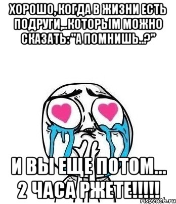 ХОРОШО, когда в жизни есть ПОДРУГИ,..которым можно сказать: "А ПОМНИШЬ..?" И вы еще потом... 2 часа ржете!!!!!, Мем Влюбленный