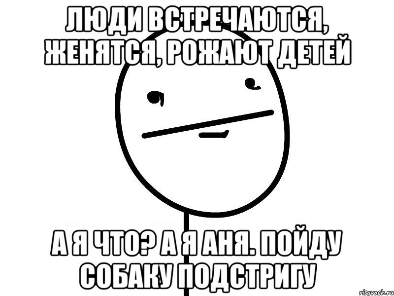 Люди встречаются, женятся, рожают детей а я что? а я аня. пойду собаку подстригу, Мем Покерфэйс