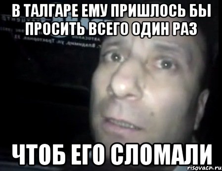 в Талгаре ему пришлось бы просить всего один раз чтоб его сломали, Мем Ломай меня полностью