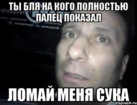 Ты бля на кого полностью палец показал Ломай меня сука, Мем Ломай меня полностью