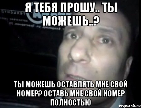 Я ТЕБЯ ПРОШУ.. ТЫ МОЖЕШЬ..? ТЫ МОЖЕШЬ ОСТАВЛЯТЬ МНЕ СВОЙ НОМЕР? ОСТАВЬ МНЕ СВОЙ НОМЕР ПОЛНОСТЬЮ, Мем Ломай меня полностью