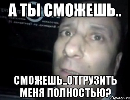 А ты сможешь.. сможешь..отгрузить меня полностью?, Мем Ломай меня полностью