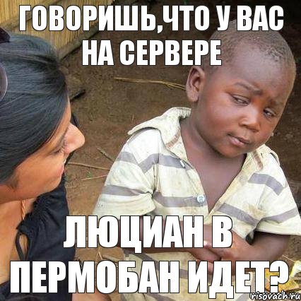 ГОВОРИШЬ,ЧТО У ВАС НА СЕРВЕРЕ ЛЮЦИАН В ПЕРМОБАН ИДЕТ?, Мем    Недоверчивый негритенок