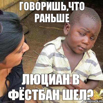 ГОВОРИШЬ,ЧТО РАНЬШЕ ЛЮЦИАН В ФЁСТБАН ШЕЛ?, Мем    Недоверчивый негритенок