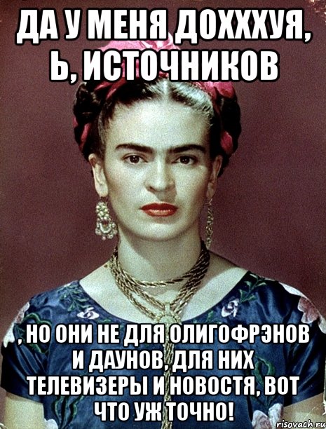 Да у меня дохххуя, Ь, источников , но они не для олигофрэнов и даунов, для них телевизеры и новостя, вот что уж точно!, Мем Magdalena Carmen Frieda Kahlo Ca