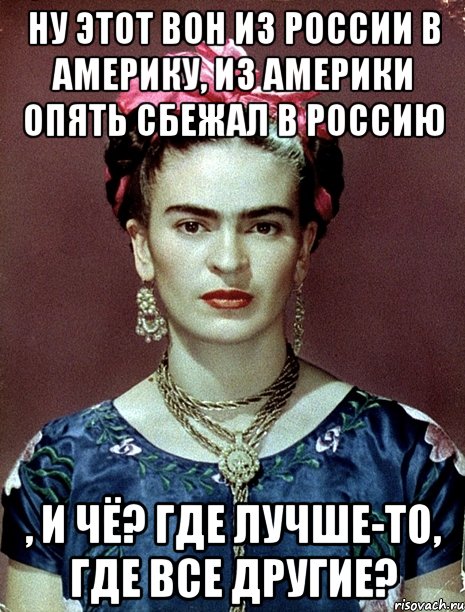 Ну этот вон из России в Америку, из Америки опять сбежал в Россию , и чё? Где лучше-то, где все другие?, Мем Magdalena Carmen Frieda Kahlo Ca