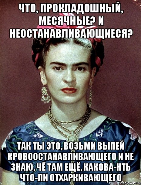 Что, прокладошный, месячные? И неостанавливающиеся? Так ты это, возьми выпей кровоостанавливающего и не знаю, чё там ещё, какова-нть что-ли отхаркивающего, Мем Magdalena Carmen Frieda Kahlo Ca