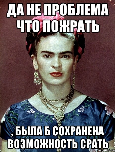 Да не проблема что пожрать , была б сохранена возможность срать, Мем Magdalena Carmen Frieda Kahlo Ca