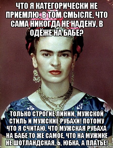 Что я категорически не приемлю, в том смысле, что сама никогда не надену, в одёже на бабе? Только строгие линии, мужской стиль и мужские рубахи! Потому что я считаю, что мужская рубаха на бабе то же самое, что на мужике не шотландская, Ь, юбка, а платье!, Мем Magdalena Carmen Frieda Kahlo Ca