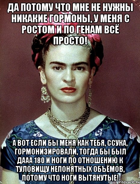 Да потому что мне не нужны никакие гормоны, у меня с ростом и по генам всё просто! А вот если бы меня как тебя, ссука, гормонизировали, тогда бы был дааа 180 и ноги по отношению к туловищу непонятных объёмов, потому что ноги вытянутые!, Мем Magdalena Carmen Frieda Kahlo Ca