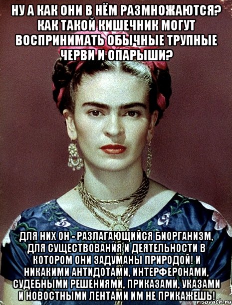 Ну а как они в нём размножаются? Как такой кишечник могут воспринимать обычные трупные черви и опарыши? Для них он - разлагающийся биорганизм, для существования и деятельности в котором они задуманы природой! И никакими антидотами, интерферонами, судебными решениями, приказами, указами и новостными лентами им не прикажешь!, Мем Magdalena Carmen Frieda Kahlo Ca