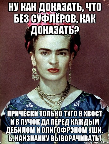 Ну как доказать, что без суфлёров, как доказать? Причёски только туго в хвост и в пучок да перед каждым дебилом и олигофрэном уши, Ь, наизнанку выворачивать!, Мем Magdalena Carmen Frieda Kahlo Ca