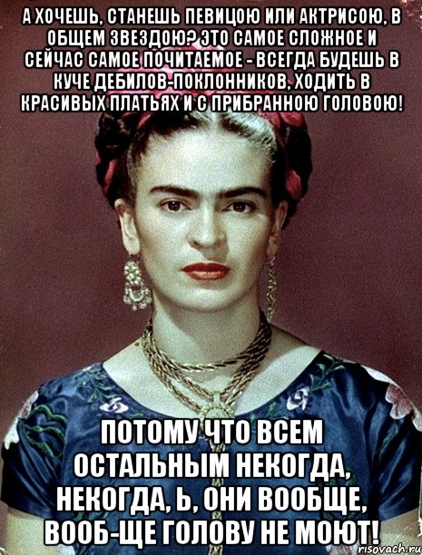 А хочешь, станешь певицою или актрисою, в общем звездою? Это самое сложное и сейчас самое почитаемое - всегда будешь в куче дебилов-поклонников, ходить в красивых платьях и с прибранною головою! Потому что всем остальным некогда, некогда, Ь, они вообще, вооб-ще голову не моют!, Мем Magdalena Carmen Frieda Kahlo Ca