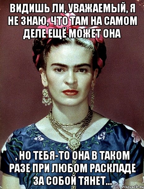 Видишь ли, уважаемый, я не знаю, что там на самом деле ещё может она , но тебя-то она в таком разе при любом раскладе за собой тянет..., Мем Magdalena Carmen Frieda Kahlo Ca