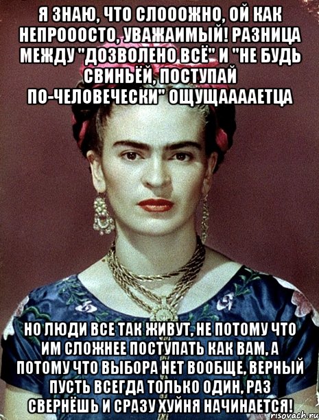 Я знаю, что слооожно, ой как непрооосто, уважаимый! Разница между "дозволено всё" и "не будь свиньёй, поступай по-человечески" ощущааааетца Но люди все так живут, не потому что им сложнее поступать как вам, а потому что выбора нет вообще, верный пусть всегда только один, раз свернёшь и сразу хуйня начинается!, Мем Magdalena Carmen Frieda Kahlo Ca