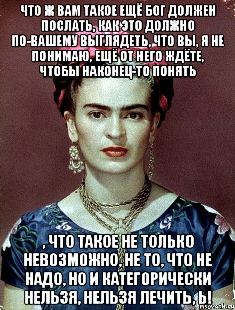 Что ж вам такое ещё Бог должен послать, как это должно по-вашему выглядеть, что вы, я не понимаю, ещё от него ждёте, чтобы наконец-то понять , что такое не только невозможно, не то, что не надо, но и категорически нельзя, нельзя лечить, Ь!, Мем Magdalena Carmen Frieda Kahlo Ca