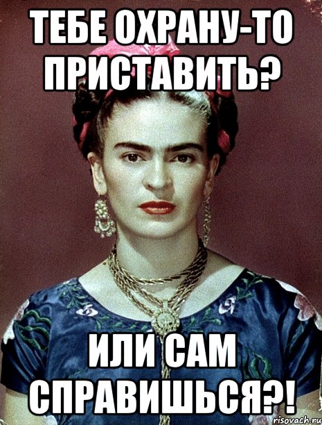 Тебе охрану-то приставить? Или сам справишься?!, Мем Magdalena Carmen Frieda Kahlo Ca