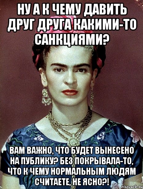 Ну а к чему давить друг друга какими-то санкциями? Вам важно, что будет вынесено на публику? Без покрывала-то, что к чему нормальным людям считаете, не ясно?!, Мем Magdalena Carmen Frieda Kahlo Ca