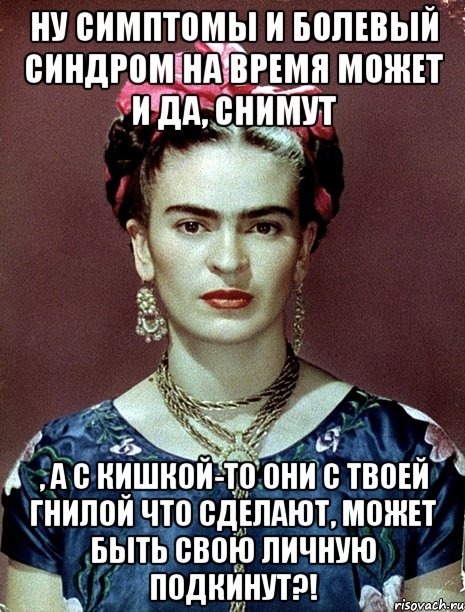 Ну симптомы и болевый синдром на время может и да, снимут , а с кишкой-то они с твоей гнилой что сделают, может быть свою личную подкинут?!, Мем Magdalena Carmen Frieda Kahlo Ca