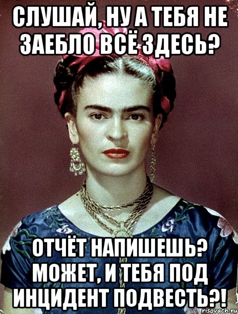 Слушай, ну а тебя не заебло всё здесь? Отчёт напишешь? Может, и тебя под инцидент подвесть?!, Мем Magdalena Carmen Frieda Kahlo Ca