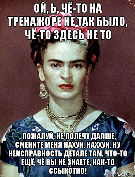 Ой, Ь, чё-то на тренажоре не так было, чё-то здесь не то , пожалуй, не полечу далше, смените меня нахуй, наххуй, ну неисправность детале там, что-то ещё, чё вы не знаете, как-то ссыкотно!, Мем Magdalena Carmen Frieda Kahlo Ca