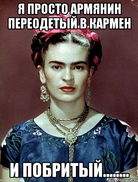 Я просто армянин переодетый в Кармен И побритый........, Мем Magdalena Carmen Frieda Kahlo Ca