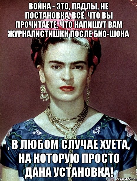 Война - это, падлы, не постановка, всё, что вы прочитаете, что напишут вам журналистишки после био-шока , в любом случае хуета, на которую просто дана установка!, Мем Magdalena Carmen Frieda Kahlo Ca