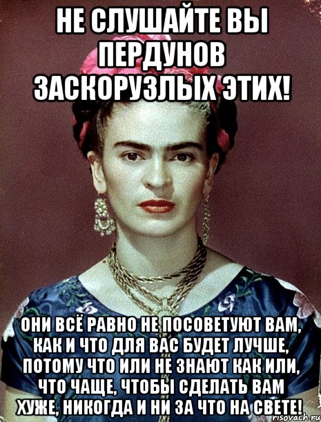 Не слушайте вы пердунов заскорузлых этих! Они всё равно не посоветуют вам, как и что для вас будет лучше, потому что или не знают как или, что чаще, чтобы сделать вам хуже, никогда и ни за что на свете!, Мем Magdalena Carmen Frieda Kahlo Ca