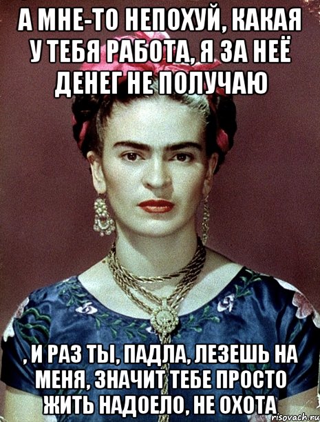 а мне-то непохуй, какая у тебя работа, я за неё денег не получаю , и раз ты, падла, лезешь на меня, значит тебе просто жить надоело, не охота, Мем Magdalena Carmen Frieda Kahlo Ca