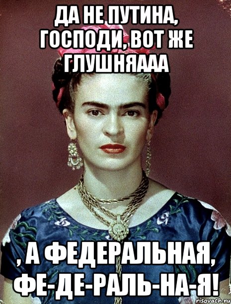 Да не Путина, Господи, вот же глушняааа , а федеральная, фе-де-раль-на-я!, Мем Magdalena Carmen Frieda Kahlo Ca