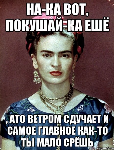 На-ка вот, покушай-ка ешё , ато ветром сдучает и самое главное как-то ты мало срёшь, Мем Magdalena Carmen Frieda Kahlo Ca